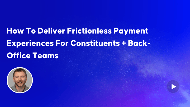 How To Deliver Frictionless Payment Experiences For Constituents + Back-Office Teams